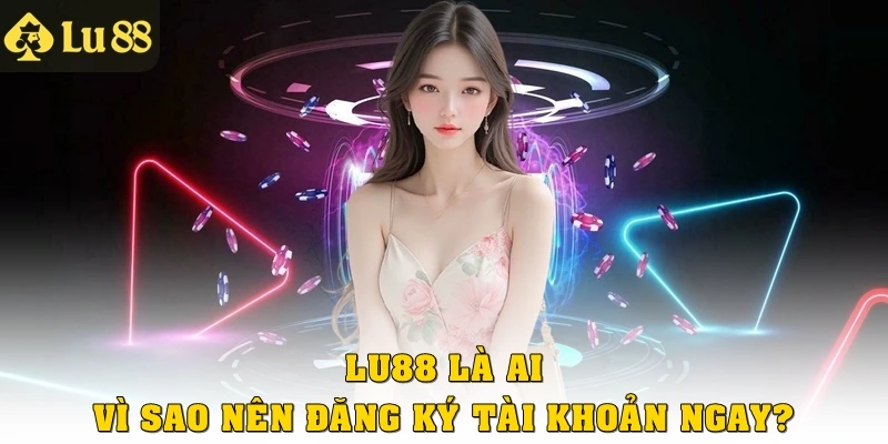 Lu88 là ai và vì sao nên đăng ký tài khoản ngay?