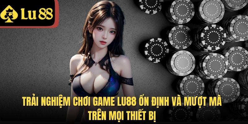 Trải nghiệm chơi game LU88 ổn định và mượt mà trên mọi thiết bị