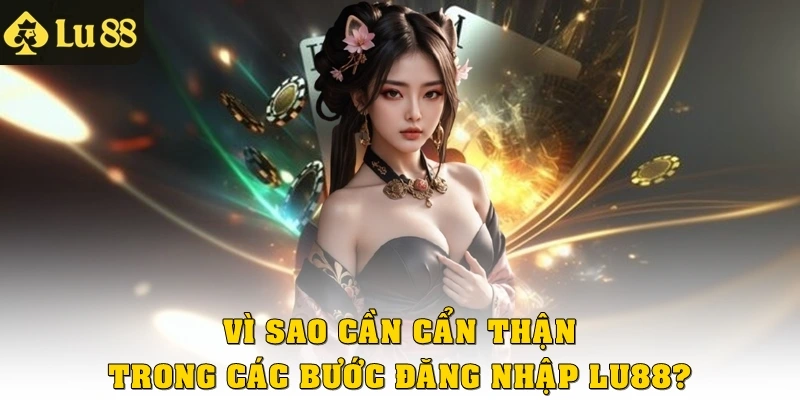 Vì sao cần cẩn thận trong các bước đăng nhập Lu88?